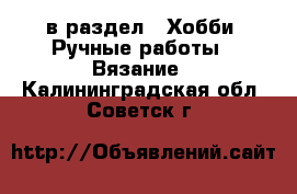  в раздел : Хобби. Ручные работы » Вязание . Калининградская обл.,Советск г.